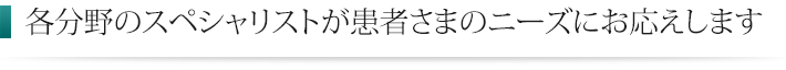 各分野のスペシャリストが患者さまのニーズにお応えします