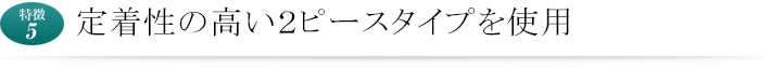 定着率の高い２ピースタイプを使用