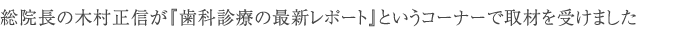 総院長の木村正信が『歯科診療の最新レポート』というコーナーで取材を受けました